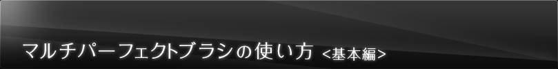 マルチパーフェクトブラシの使い方＜基本編＞