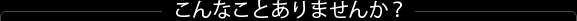 こんなことってありませんか？